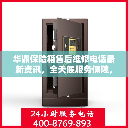 华鼎保险箱售后维修电话最新资讯，全天候服务保障，让您无忧使用