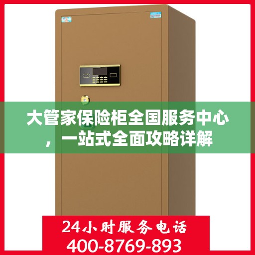 大管家保险柜全国服务中心，一站式全面攻略详解