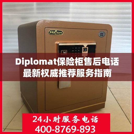 Diplomat保险柜售后电话最新权威推荐服务指南
