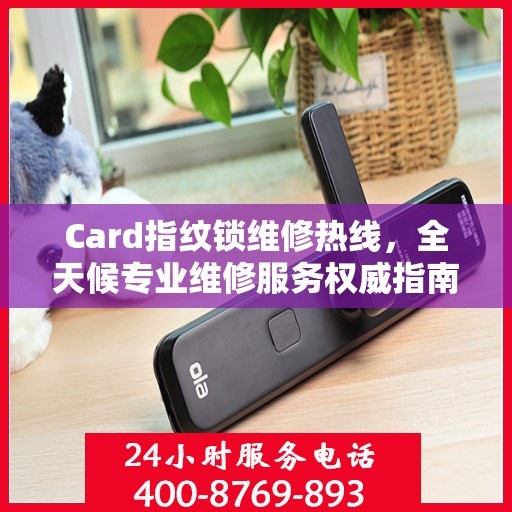 Card指纹锁维修热线，全天候专业维修服务权威指南