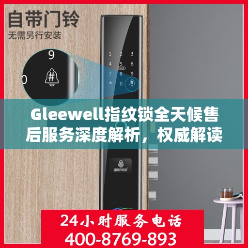 Gleewell指纹锁全天候售后服务深度解析，权威解读，无忧保障