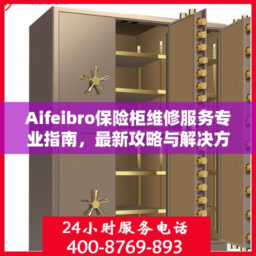 Aifeibro保险柜维修服务专业指南，最新攻略与解决方案