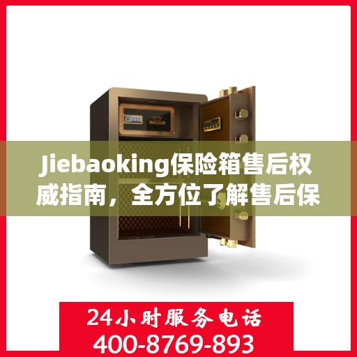 Jiebaoking保险箱售后权威指南，全方位了解售后保障与服务