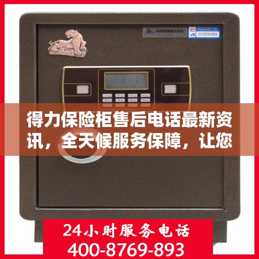 得力保险柜售后电话最新资讯，全天候服务保障，让您无忧使用保险柜