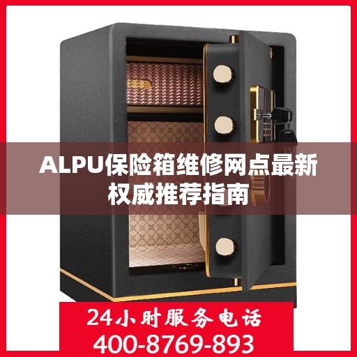 ALPU保险箱维修网点最新权威推荐指南