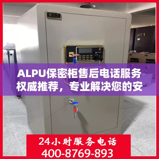 ALPU保密柜售后电话服务权威推荐，专业解决您的安全需求