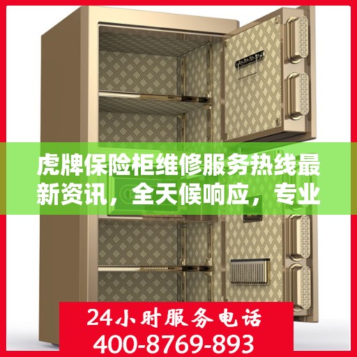 虎牌保险柜维修服务热线最新资讯，全天候响应，专业保障您的财产安全