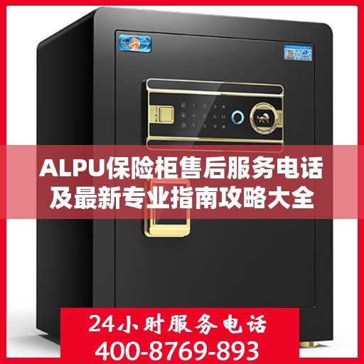 ALPU保险柜售后服务电话及最新专业指南攻略大全
