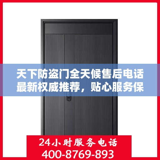 天下防盗门全天候售后电话最新权威推荐，贴心服务保障无忧