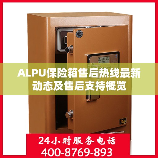 ALPU保险箱售后热线最新动态及售后支持概览
