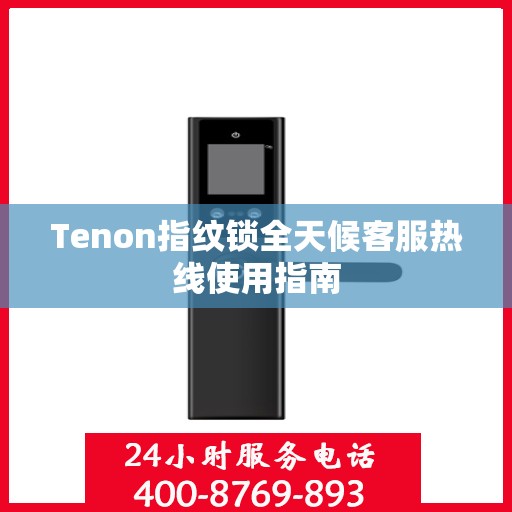Tenon指纹锁全天候客服热线使用指南