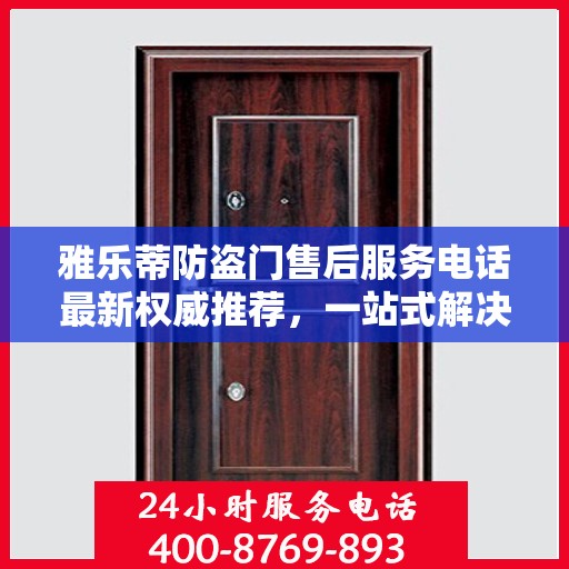 雅乐蒂防盗门售后服务电话最新权威推荐，一站式解决方案与贴心服务热线揭秘
