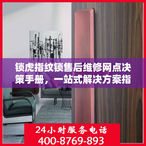 锁虎指纹锁售后维修网点决策手册，一站式解决方案指南
