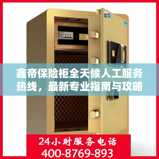 鑫帝保险柜全天候人工服务热线，最新专业指南与攻略