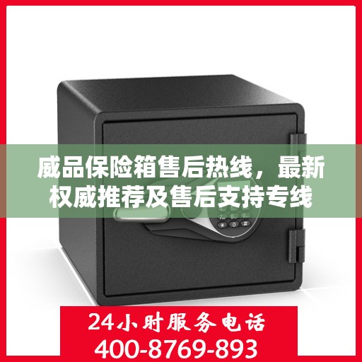 威品保险箱售后热线，最新权威推荐及售后支持专线