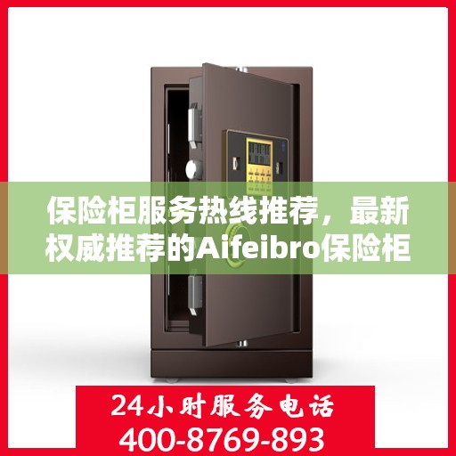 保险柜服务热线推荐，最新权威推荐的Aifeibro保险柜客服联系方式