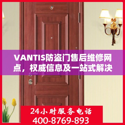 VANTIS防盗门售后维修网点，权威信息及一站式解决方案