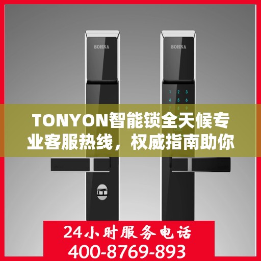 TONYON智能锁全天候专业客服热线，权威指南助你无忧开锁