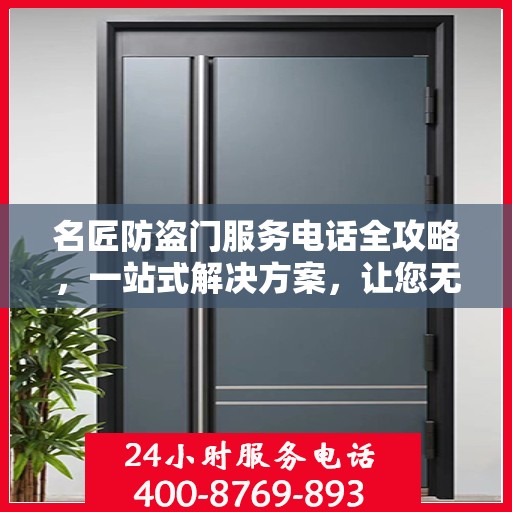 名匠防盗门服务电话全攻略，一站式解决方案，让您无忧选购安装售后！