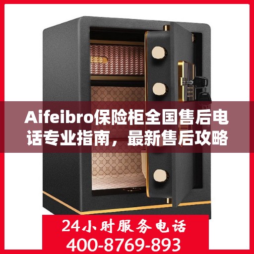 Aifeibro保险柜全国售后电话专业指南，最新售后攻略与联系方式