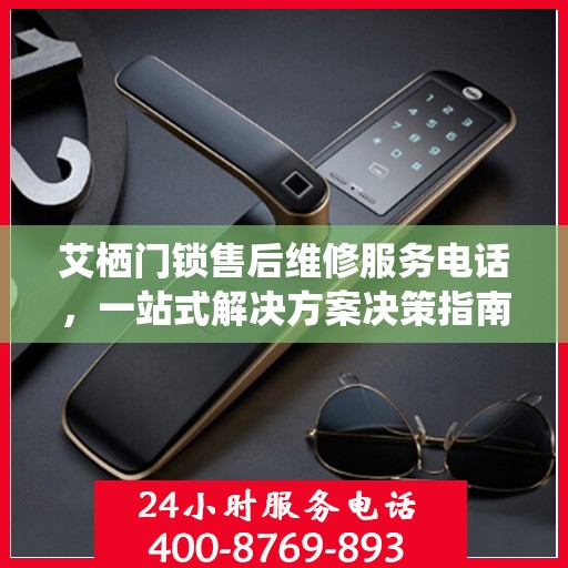 艾栖门锁售后维修服务电话，一站式解决方案决策指南