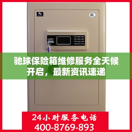 驰球保险箱维修服务全天候开启，最新资讯速递