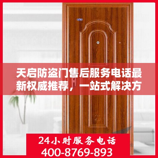 天启防盗门售后服务电话最新权威推荐，一站式解决方案与贴心服务热线揭秘