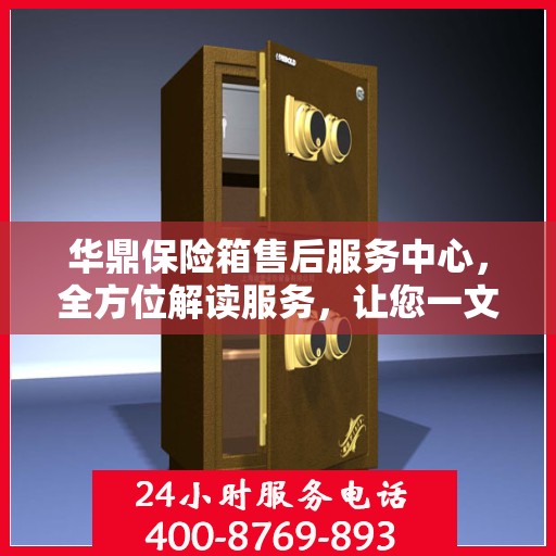 华鼎保险箱售后服务中心，全方位解读服务，让您一文掌握所有细节