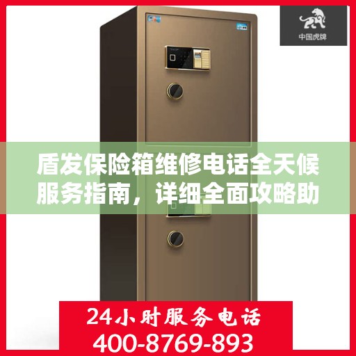盾发保险箱维修电话全天候服务指南，详细全面攻略助你无忧解决故障问题