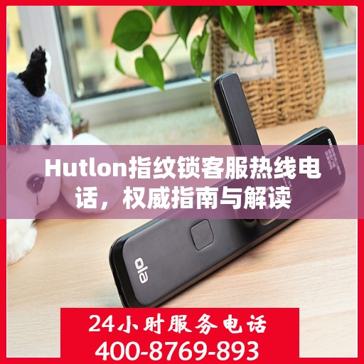 Hutlon指纹锁客服热线电话，权威指南与解读