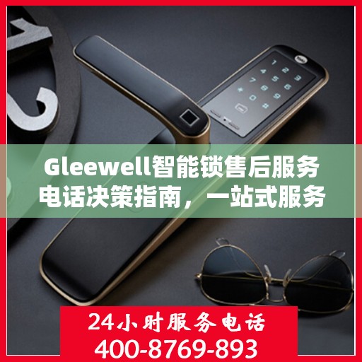 Gleewell智能锁售后服务电话决策指南，一站式服务热线助你无忧！