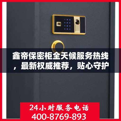 鑫帝保密柜全天候服务热线，最新权威推荐，贴心守护您的安全需求