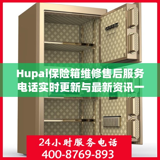 Hupai保险箱维修售后服务电话实时更新与最新资讯一览