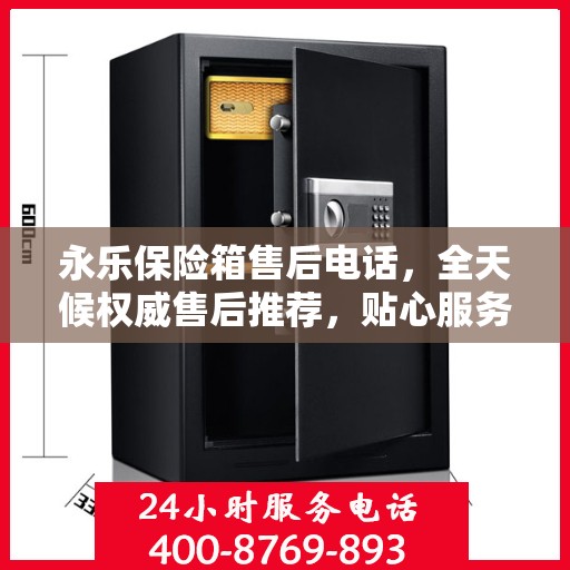 永乐保险箱售后电话，全天候权威售后推荐，贴心服务不打烊