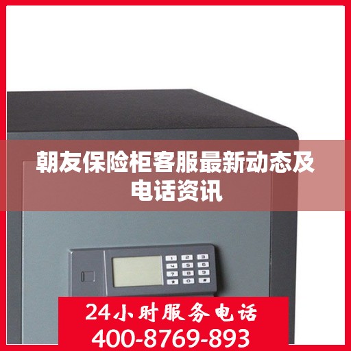 朝友保险柜客服最新动态及电话资讯