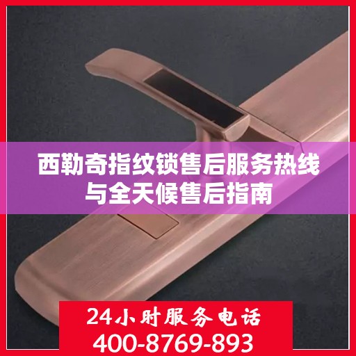 西勒奇指纹锁售后服务热线与全天候售后指南