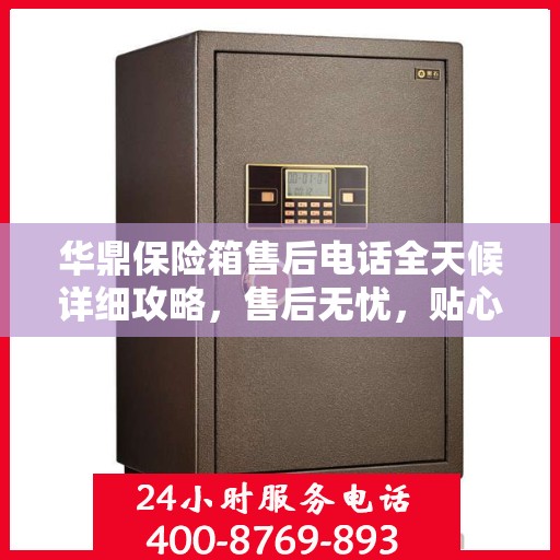 华鼎保险箱售后电话全天候详细攻略，售后无忧，贴心服务不打烊