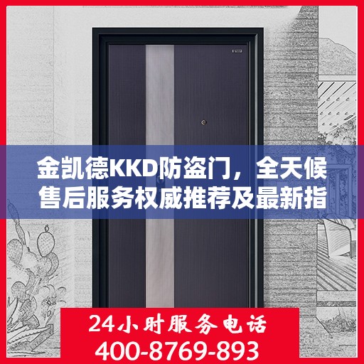金凯德KKD防盗门，全天候售后服务权威推荐及最新指南