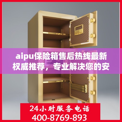 aipu保险箱售后热线最新权威推荐，专业解决您的安全需求