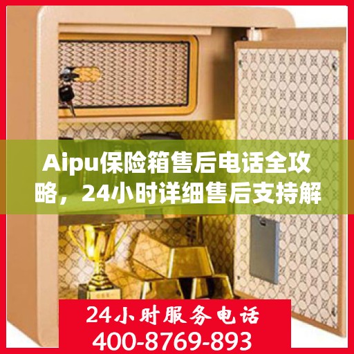 Aipu保险箱售后电话全攻略，24小时详细售后支持解析