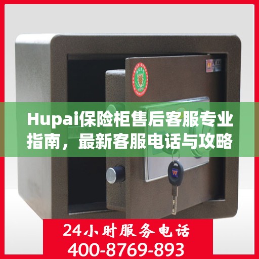 Hupai保险柜售后客服专业指南，最新客服电话与攻略