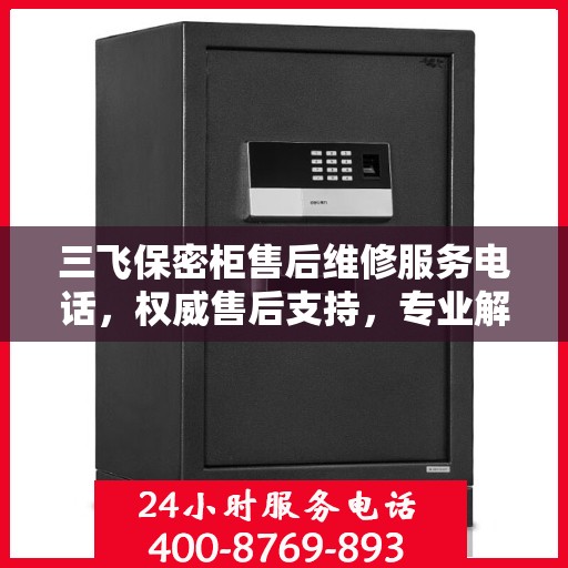 三飞保密柜售后维修服务电话，权威售后支持，专业解决您的维修需求