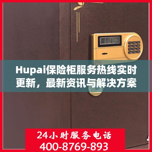 Hupai保险柜服务热线实时更新，最新资讯与解决方案