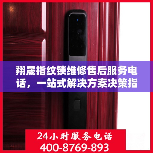 翔晟指纹锁维修售后服务电话，一站式解决方案决策指南