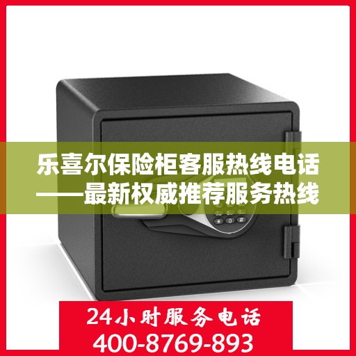 乐喜尔保险柜客服热线电话——最新权威推荐服务热线