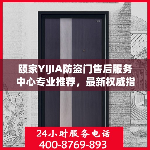 颐家YIJIA防盗门售后服务中心专业推荐，最新权威指南