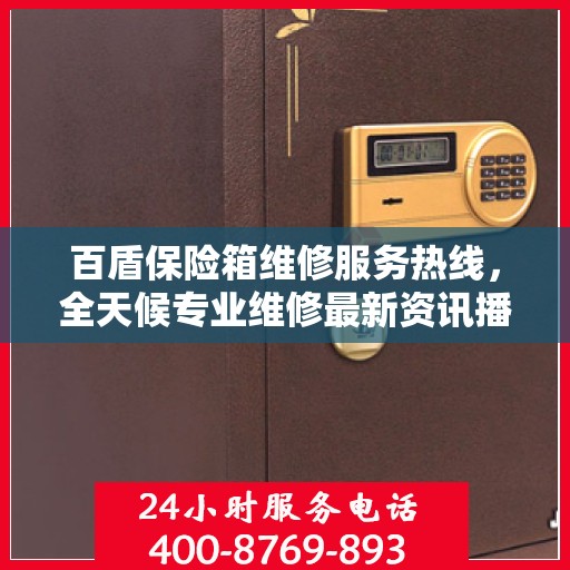 百盾保险箱维修服务热线，全天候专业维修最新资讯播报