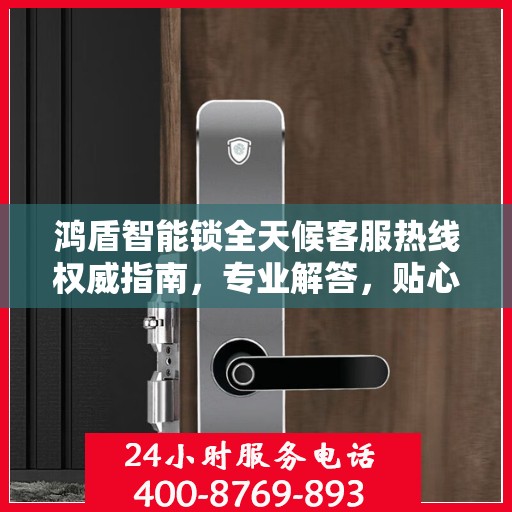 鸿盾智能锁全天候客服热线权威指南，专业解答，贴心服务