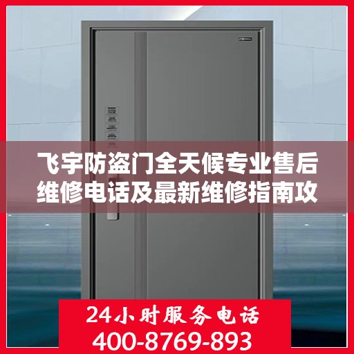 飞宇防盗门全天候专业售后维修电话及最新维修指南攻略