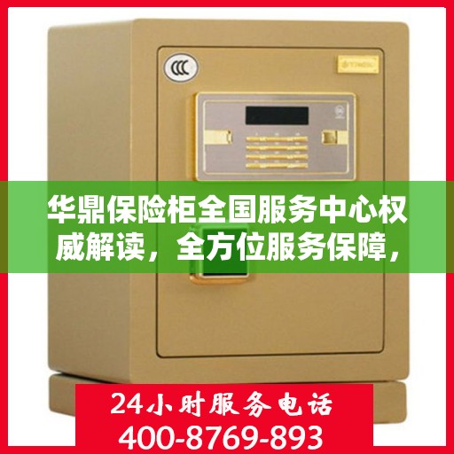华鼎保险柜全国服务中心权威解读，全方位服务保障，为您的财产安全护航